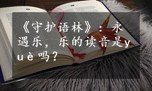 《守护语林》：永遇乐，乐的读音是yuè吗？